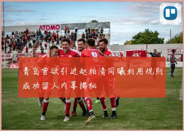 青岛曾欲引进赵柏清同曦利用规则成功留人内幕揭秘
