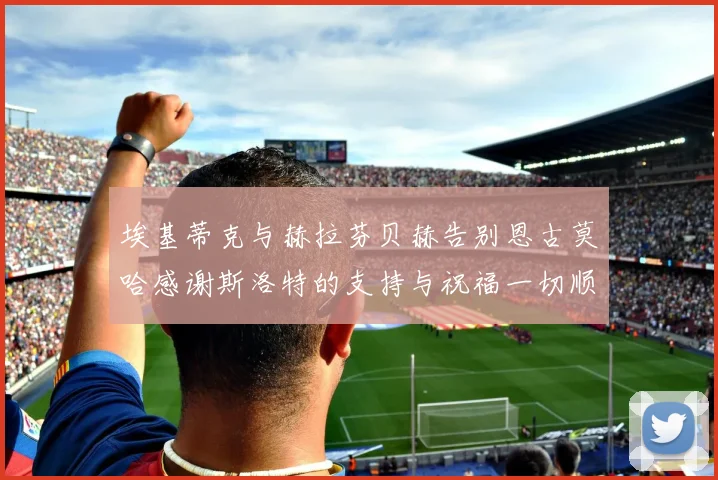 埃基蒂克与赫拉芬贝赫告别恩古莫哈感谢斯洛特的支持与祝福一切顺利