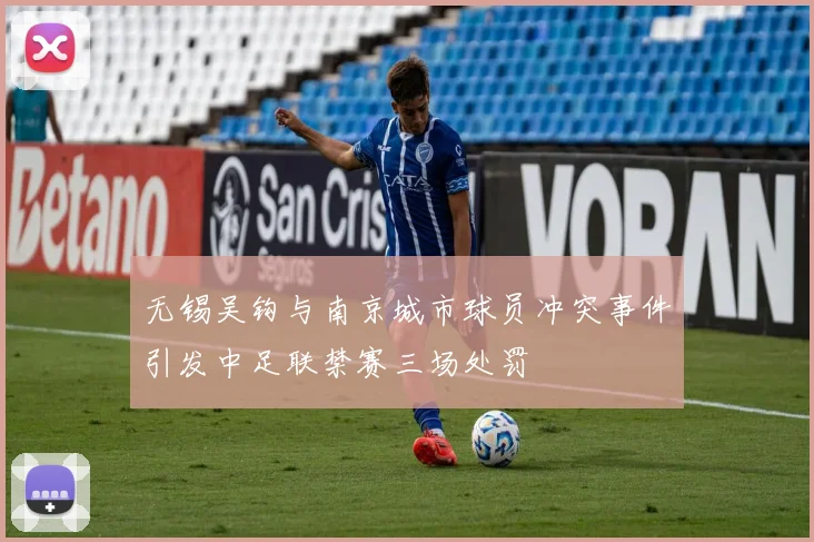 无锡吴钩与南京城市球员冲突事件引发中足联禁赛三场处罚