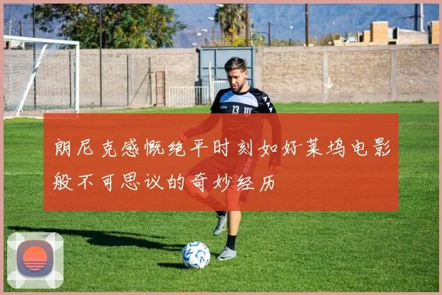 朗尼克感慨绝平时刻如好莱坞电影般不可思议的奇妙经历