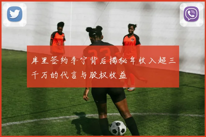 库里签约李宁背后揭秘年收入超三千万的代言与股权收益