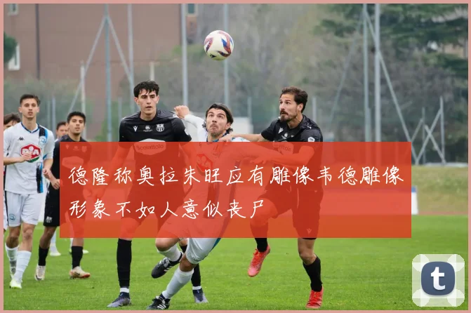 德隆称奥拉朱旺应有雕像韦德雕像形象不如人意似丧尸