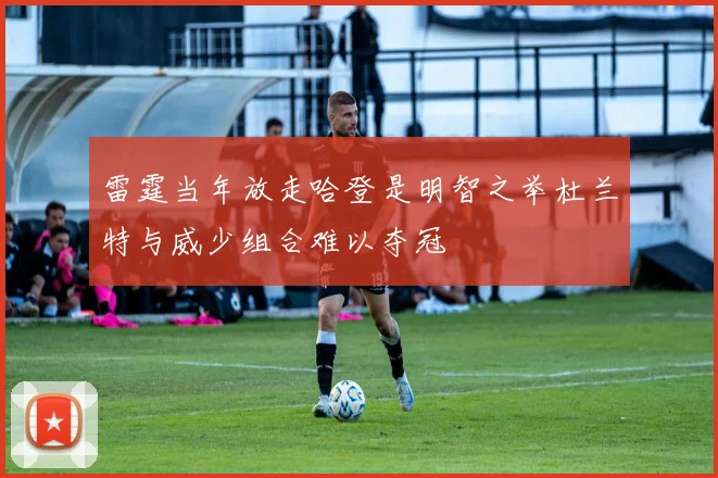 雷霆当年放走哈登是明智之举杜兰特与威少组合难以夺冠