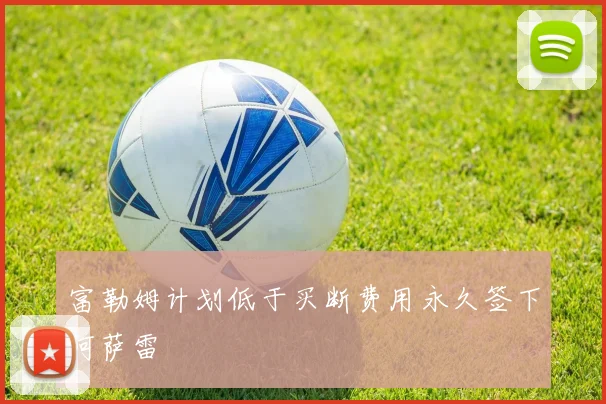 富勒姆计划低于买断费用永久签下阿萨雷