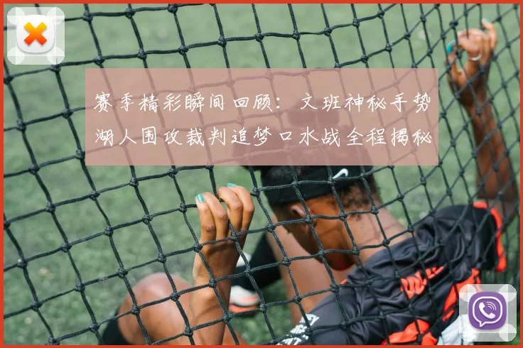 赛季精彩瞬间回顾：文班神秘手势湖人围攻裁判追梦口水战全程揭秘