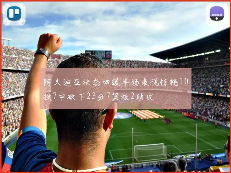 阿夫迪亚状态回暖半场表现惊艳10投7中砍下23分7篮板2助攻