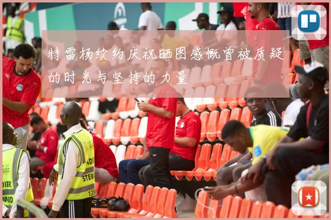 特雷杨续约庆祝晒图感慨曾被质疑的时光与坚持的力量