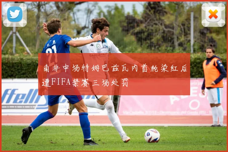 南非中场特姆巴兹瓦内首轮染红后遭FIFA禁赛三场处罚