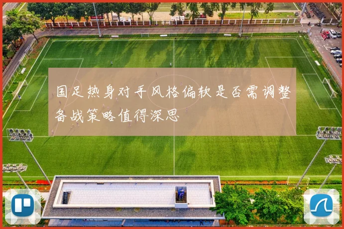 国足热身对手风格偏软是否需调整备战策略值得深思