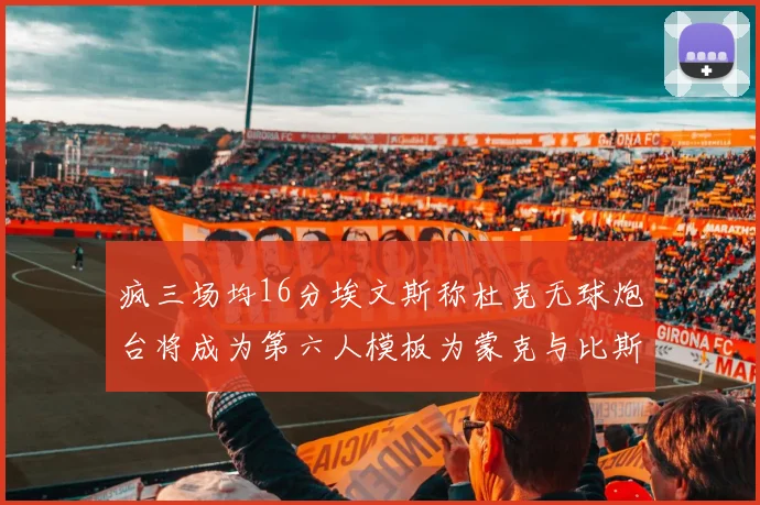疯三场均16分埃文斯称杜克无球炮台将成为第六人模板为蒙克与比斯利