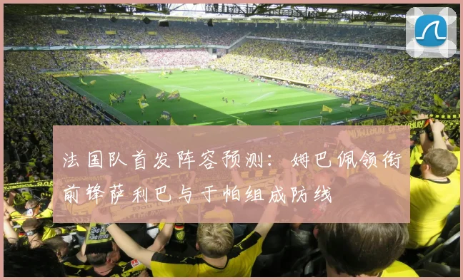 法国队首发阵容预测：姆巴佩领衔前锋萨利巴与于帕组成防线