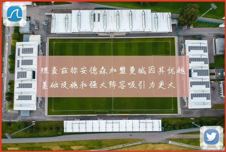理查兹称安德森加盟曼城因其优越基础设施和强大阵容吸引力更大