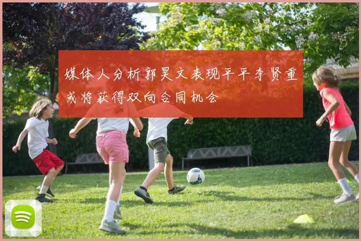 媒体人分析郭昊文表现平平李贤重或将获得双向合同机会