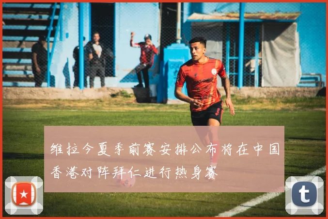 维拉今夏季前赛安排公布将在中国香港对阵拜仁进行热身赛