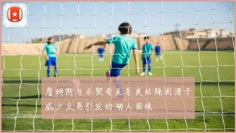 詹姆斯与东契奇关系良好隔阂源于威少交易引发的湖人困境