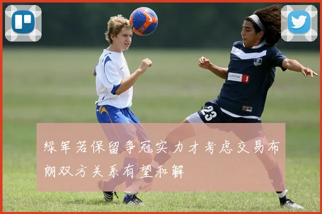 绿军若保留争冠实力才考虑交易布朗双方关系有望和解
