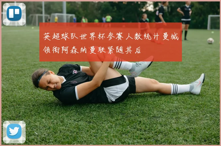 英超球队世界杯参赛人数统计曼城领衔阿森纳曼联紧随其后