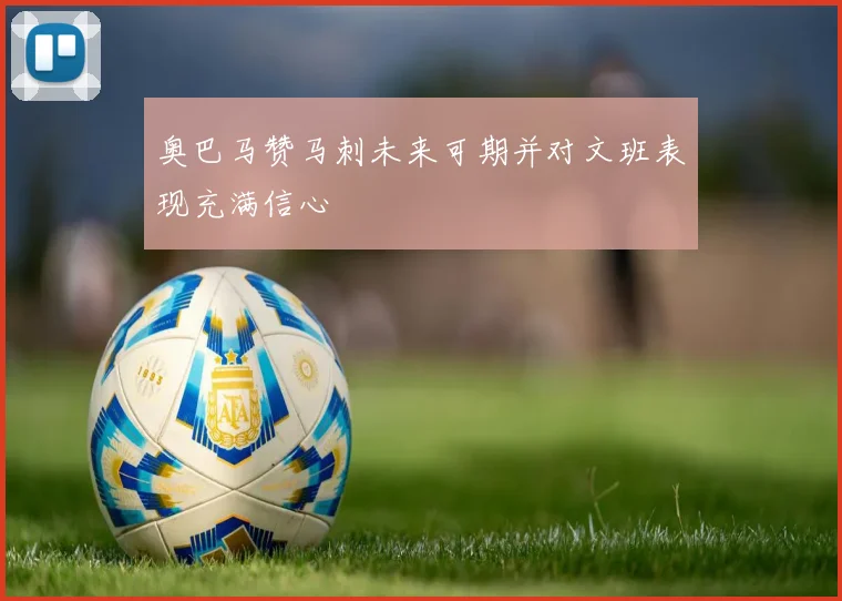 奥巴马赞马刺未来可期并对文班表现充满信心