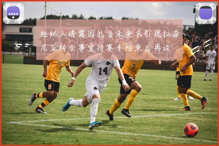 经纪人透露因扎吉未要求引进拉菲尼亚转会事宜待赛季结束后再谈
