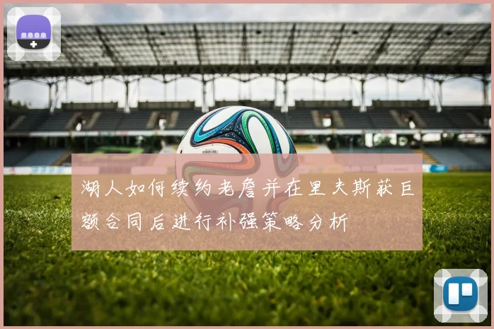 湖人如何续约老詹并在里夫斯获巨额合同后进行补强策略分析