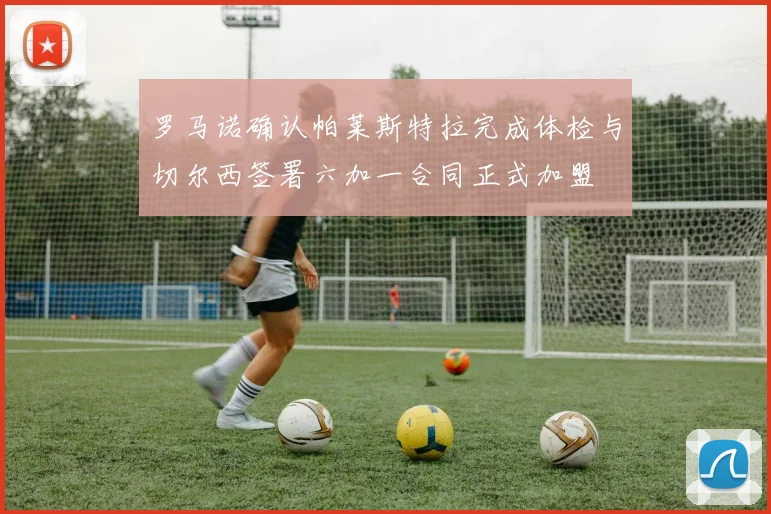 罗马诺确认帕莱斯特拉完成体检与切尔西签署六加一合同正式加盟