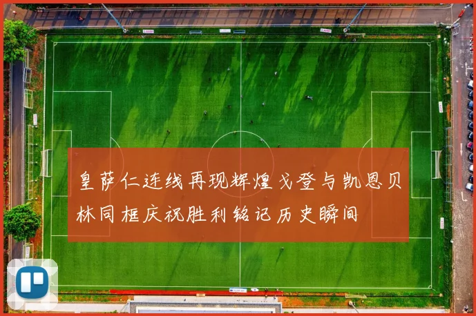 皇萨仁连线再现辉煌戈登与凯恩贝林同框庆祝胜利铭记历史瞬间